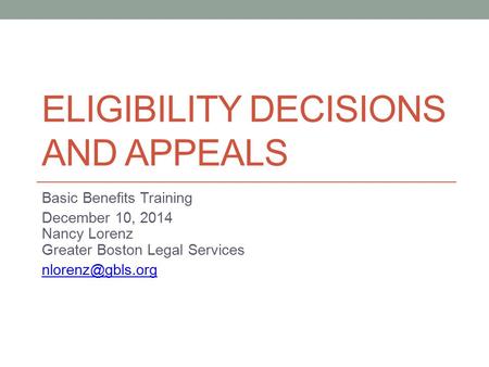 ELIGIBILITY DECISIONS AND APPEALS Basic Benefits Training December 10, 2014 Nancy Lorenz Greater Boston Legal Services