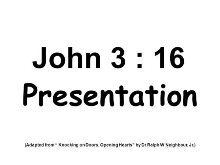 John 3 : 16 Presentation (Adapted from “ Knocking on Doors, Opening Hearts” by Dr Ralph W Neighbour, Jr.)