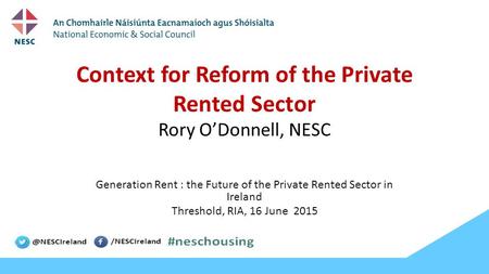 Context for Reform of the Private Rented Sector Rory O’Donnell, NESC Generation Rent : the Future of the Private Rented Sector in Ireland Threshold, RIA,