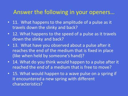 Answer the following in your openers… 11. What happens to the amplitude of a pulse as it travels down the slinky and back? 12. What happens to the speed.