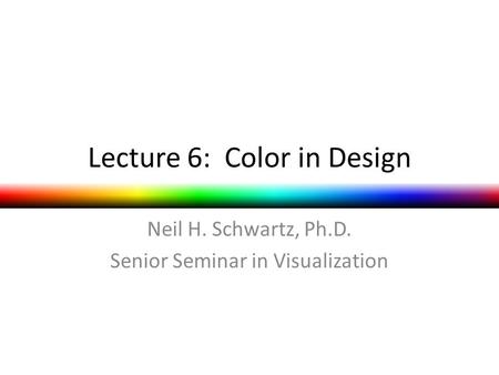Lecture 6: Color in Design Neil H. Schwartz, Ph.D. Senior Seminar in Visualization.