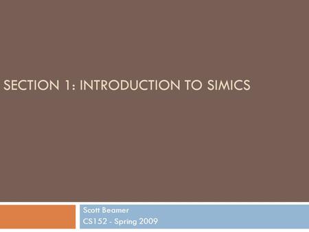 SECTION 1: INTRODUCTION TO SIMICS Scott Beamer CS152 - Spring 2009.