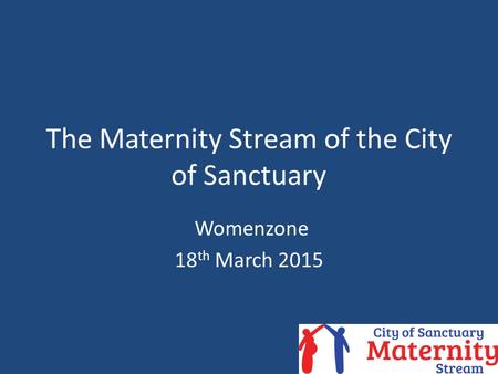 The Maternity Stream of the City of Sanctuary Womenzone 18 th March 2015.