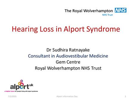 Hearing Loss in Alport Syndrome Dr Sudhira Ratnayake Consultant in Audiovestibular Medicine Gem Centre Royal Wolverhampton NHS Trust 7/2/20151Alport Information.