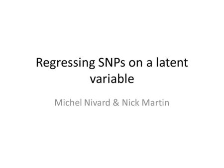 Regressing SNPs on a latent variable Michel Nivard & Nick Martin.