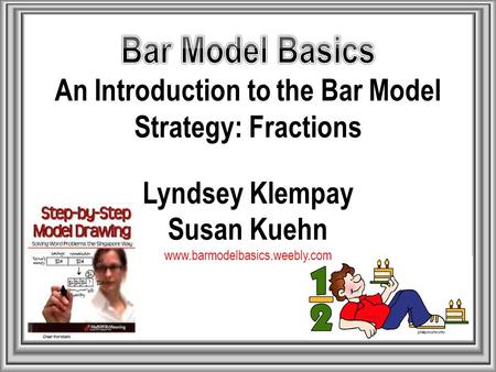 Bar Model Basics An Introduction to the Bar Model Strategy: Fractions Lyndsey Klempay Susan Kuehn www.barmodelbasics.weebly.com.