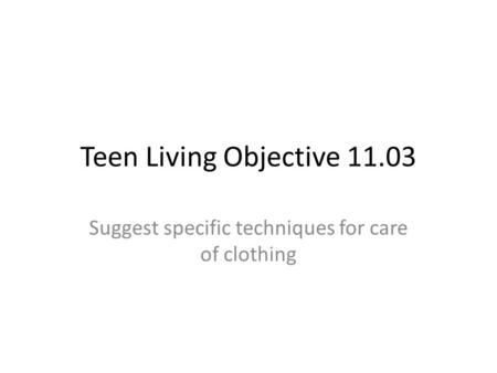 Teen Living Objective 11.03 Suggest specific techniques for care of clothing.
