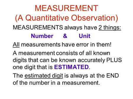 MEASUREMENT (A Quantitative Observation) MEASUREMENTS always have 2 things: Number & Unit All measurements have error in them! A measurement consists of.