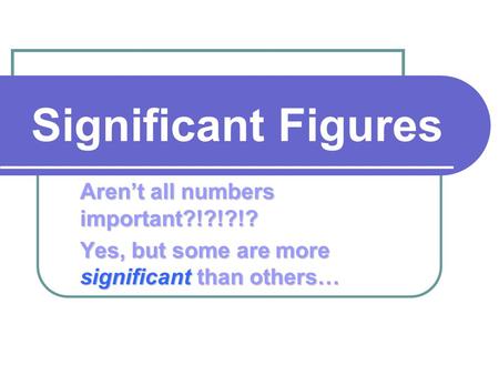 Significant Figures Aren’t all numbers important?!?!?!? Yes, but some are more significant than others…