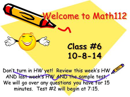 Welcome to Math112 Class #6 10-8-14 Don’t turn in HW yet! Review this week’s HW AND last week’s HW AND the sample test. We will go over any questions.