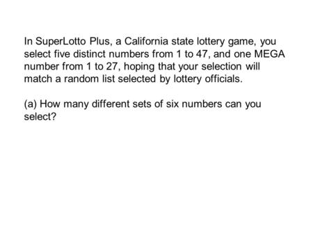 In SuperLotto Plus, a California state lottery game, you select five distinct numbers from 1 to 47, and one MEGA number from 1 to 27, hoping that your.