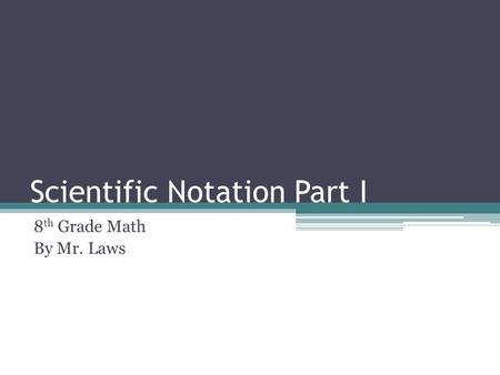 Scientific Notation Part I 8 th Grade Math By Mr. Laws.