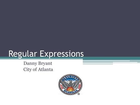 Regular Expressions 101 Danny Bryant City of Atlanta.