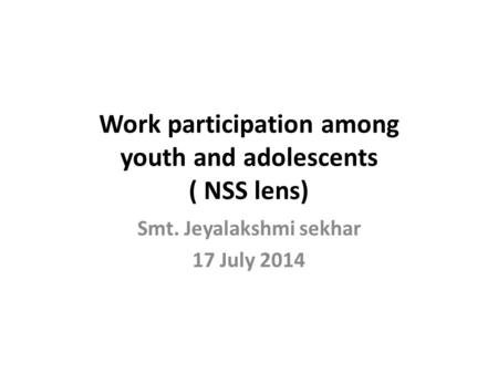 Work participation among youth and adolescents ( NSS lens) Smt. Jeyalakshmi sekhar 17 July 2014.
