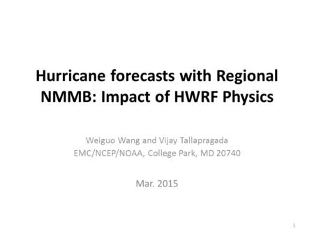 Hurricane forecasts with Regional NMMB: Impact of HWRF Physics Weiguo Wang and Vijay Tallapragada EMC/NCEP/NOAA, College Park, MD 20740 Mar. 2015 1.