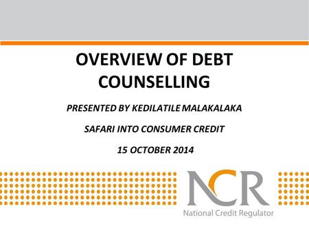 OVERVIEW OF DEBT COUNSELLING PRESENTED BY KEDILATILE MALAKALAKA SAFARI INTO CONSUMER CREDIT 15 OCTOBER 2014.