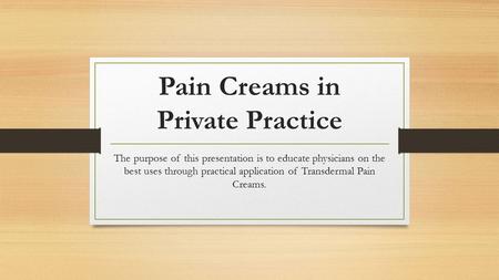 Pain Creams in Private Practice The purpose of this presentation is to educate physicians on the best uses through practical application of Transdermal.