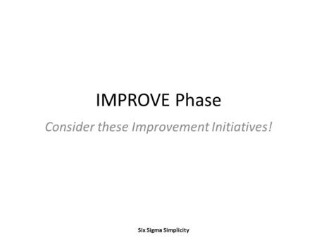IMPROVE Phase Consider these Improvement Initiatives! Six Sigma Simplicity.