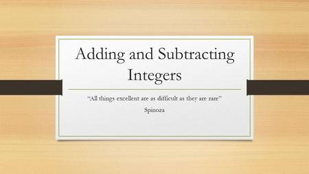 Adding and Subtracting Integers “All things excellent are as difficult as they are rare” Spinoza.