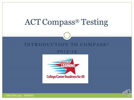 INTRODUCTION TO COMPASS ® 2013-14 ACT Compass ® Testing OAA:DSR:js:pp: : 10/7/2013.