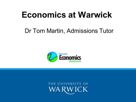 Economics at Warwick Dr Tom Martin, Admissions Tutor.