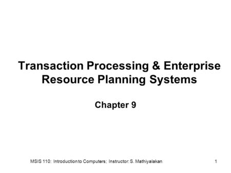 MSIS 110: Introduction to Computers; Instructor: S. Mathiyalakan1 Transaction Processing & Enterprise Resource Planning Systems Chapter 9.