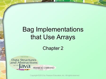 Bag Implementations that Use Arrays Chapter 2 Copyright ©2012 by Pearson Education, Inc. All rights reserved.