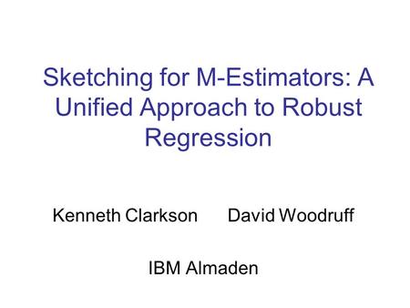 Sketching for M-Estimators: A Unified Approach to Robust Regression Kenneth Clarkson David Woodruff IBM Almaden.