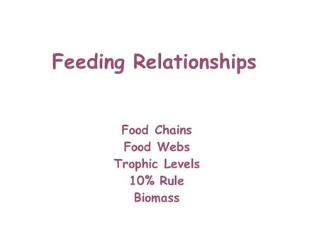 Feeding Relationships Food Chains Food Webs Trophic Levels 10% Rule Biomass.
