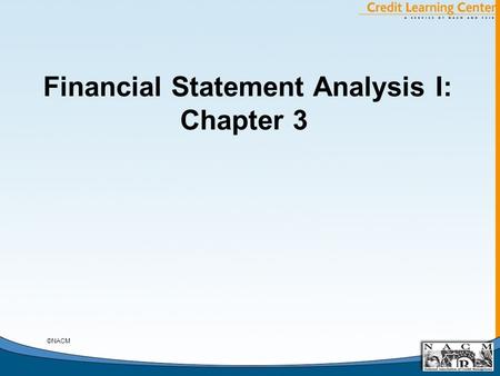 Financial Statement Analysis I: Chapter 3 ©NACM. General Chapter Notes A. Contents of Chapter 3 B. Relevance of Analysis of the Income Statement for Trade.