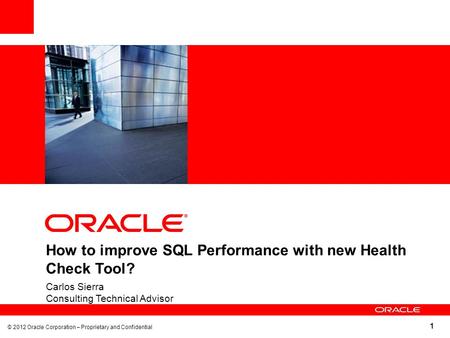 1 How to improve SQL Performance with new Health Check Tool? Carlos Sierra Consulting Technical Advisor © 2012 Oracle Corporation – Proprietary and Confidential.