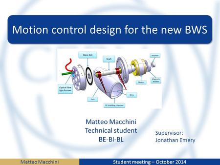 Matteo MacchiniStudent meeting – October 2014 Motion control design for the new BWS Matteo Macchini Technical student BE-BI-BL Supervisor: Jonathan Emery.