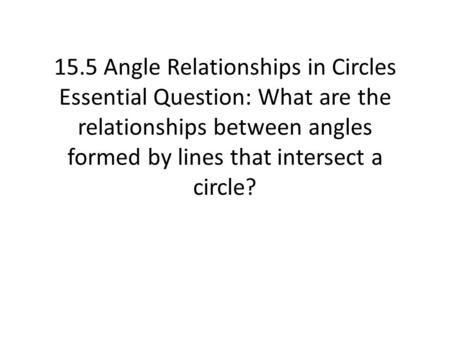 15.5 Angle Relationships in Circles Essential Question: What are the relationships between angles formed by lines that intersect a circle?