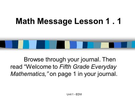 Math Message Lesson 1 . 1 Browse through your journal. Then read “Welcome to Fifth Grade Everyday Mathematics,” on page 1 in your journal. Unit 1 - EDM.