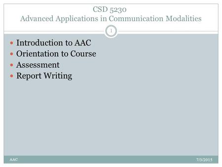 CSD 5230 Advanced Applications in Communication Modalities 7/3/2015 AAC 1 Introduction to AAC Orientation to Course Assessment Report Writing.
