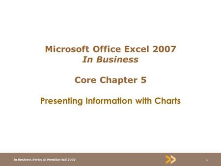 In Business Series © Prentice Hall 2007 1 Microsoft Office Excel 2007 In Business Core Chapter 5 Presenting Information with Charts.