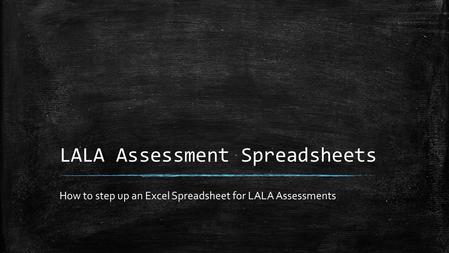 LALA Assessment Spreadsheets How to step up an Excel Spreadsheet for LALA Assessments.