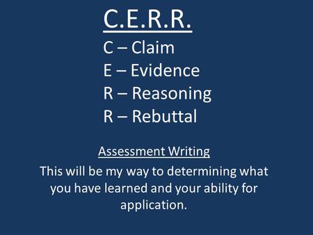 C.E.R.R. C – Claim E – Evidence R – Reasoning R – Rebuttal Assessment Writing This will be my way to determining what you have learned and your ability.