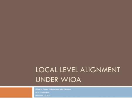LOCAL LEVEL ALIGNMENT UNDER WIOA Office of Career, Technical, and Adult Education for NTI Conference November 12, 2014.