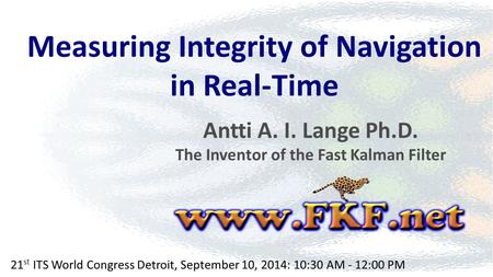 Measuring Integrity of Navigation in Real-Time Antti A. I. Lange Ph.D. The Inventor of the Fast Kalman Filter 21 st ITS World Congress Detroit, September.