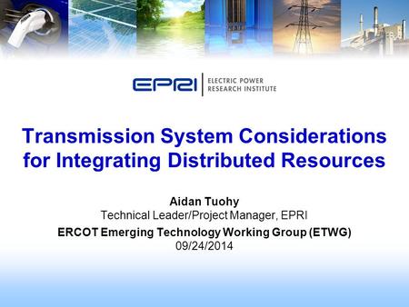 Aidan Tuohy Technical Leader/Project Manager, EPRI ERCOT Emerging Technology Working Group (ETWG) 09/24/2014 Transmission System Considerations for Integrating.