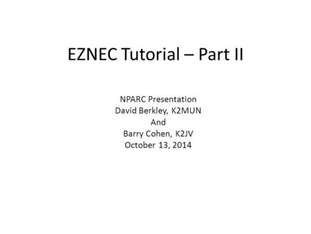 EZNEC Tutorial – Part II NPARC Presentation David Berkley, K2MUN And Barry Cohen, K2JV October 13, 2014.