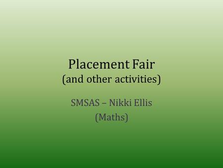 Placement Fair (and other activities) SMSAS – Nikki Ellis (Maths)