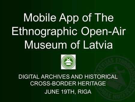 Mobile App of The Ethnographic Open-Air Museum of Latvia DIGITAL ARCHIVES AND HISTORICAL CROSS-BORDER HERITAGE JUNE 19TH, RIGA.