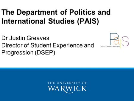 The Department of Politics and International Studies (PAIS) Dr Justin Greaves Director of Student Experience and Progression (DSEP)