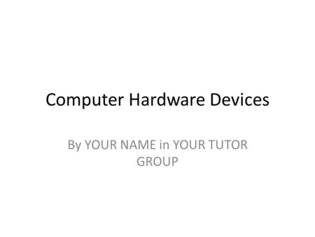 Computer Hardware Devices By YOUR NAME in YOUR TUTOR GROUP.