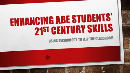 ENHANCING ABE STUDENTS’ 21 ST CENTURY SKILLS USING TECHNOLOGY TO FLIP THE CLASSROOM.