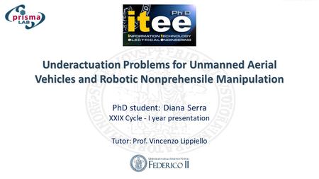 Underactuation Problems for Unmanned Aerial Vehicles and Robotic Nonprehensile Manipulation PhD student: Diana Serra XXIX Cycle - I year presentation Tutor: