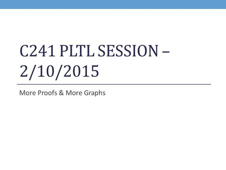C241 PLTL SESSION – 2/10/2015 More Proofs & More Graphs.