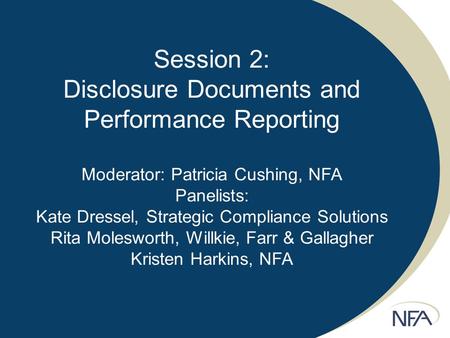 Session 2: Disclosure Documents and Performance Reporting Moderator: Patricia Cushing, NFA Panelists: Kate Dressel, Strategic Compliance Solutions Rita.